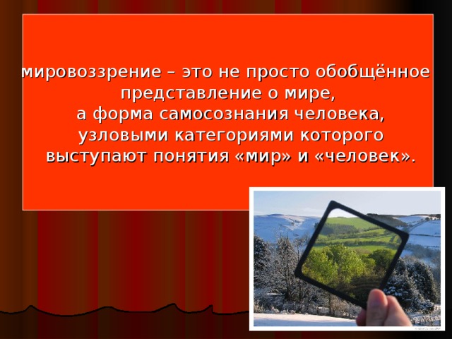 мировоззрение – это не просто обобщённое представление о мире,  а форма самосознания человека,  узловыми категориями которого  выступают понятия «мир» и «человек».