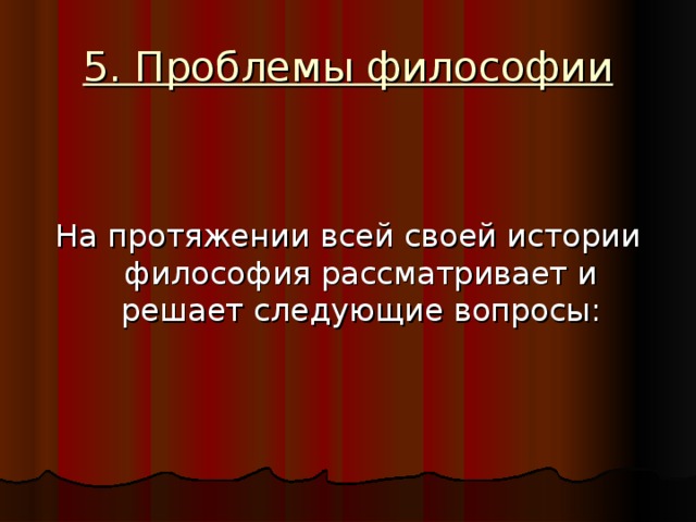 5. Проблемы философии На протяжении всей своей истории философия рассматривает и решает следующие вопросы: