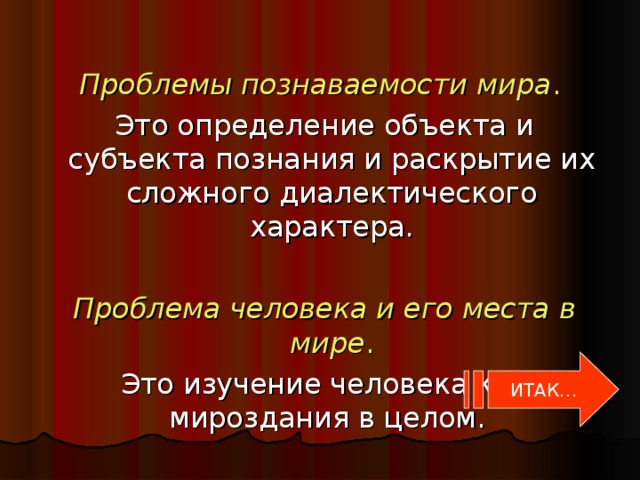 Проблемы познаваемости мира .  Это определение объекта и субъекта познания и раскрытие их сложного диалектического характера.  Проблема человека и его места в мире .  Это изучение человека как мироздания в целом. ИТАК…