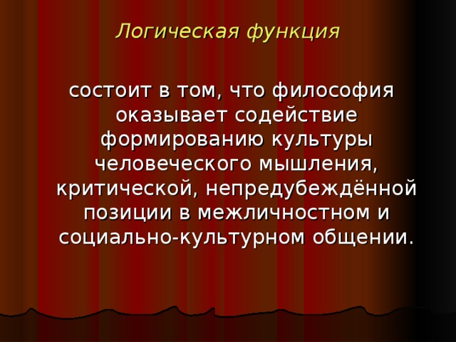 Логическая функция   состоит в том, что философия оказывает содействие формированию культуры человеческого мышления, критической, непредубеждённой позиции в межличностном и социально-культурном общении.