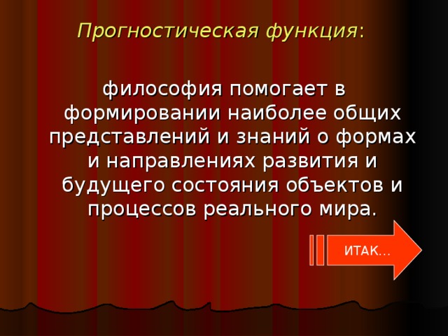 Прогностическая функция :  философия помогает в формировании наиболее общих представлений и знаний о формах и направлениях развития и будущего состояния объектов и процессов реального мира. ИТАК…