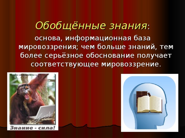 Обобщённые знания : основа, информационная база мировоззрения; чем больше знаний, тем более серьёзное обоснование получает соответствующее мировоззрение.