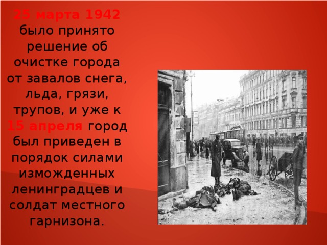 25 марта 1942 было принято решение об очистке города от завалов снега, льда, грязи, трупов, и уже к 15 апреля город был приведен в порядок силами изможденных ленинградцев и солдат местного гарнизона.