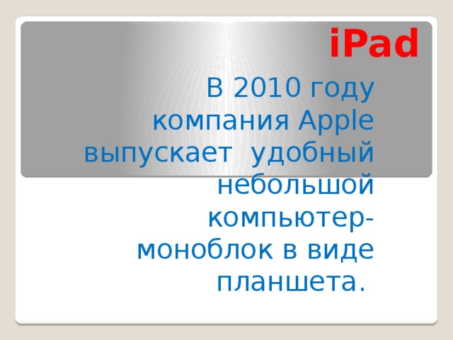 iPad В 2010 году компания Apple выпускает удобный небольшой компьютер-моноблок в виде планшета.