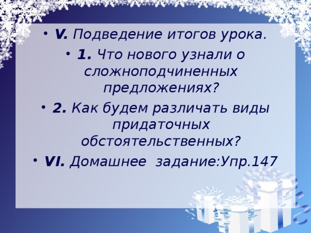 V. Подведение итогов урока. 1. Что нового узнали о сложноподчиненных предложениях? 2. Как будем различать виды придаточных обстоятельственных? VI. Домашнее  задание:Упр.147