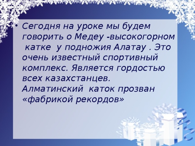 Сегодня на уроке мы будем говорить о Медеу -высокогорном катке у подножия Алатау . Это очень известный спортивный комплекс. Является гордостью всех казахстанцев. Алматинский каток прозван «фабрикой рекордов»