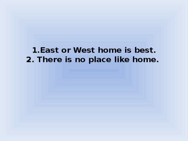 1.East or West home is best.  2. There is no place like home.