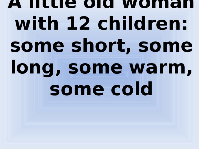 A little old woman with 12 children:  some short, some long, some warm, some cold