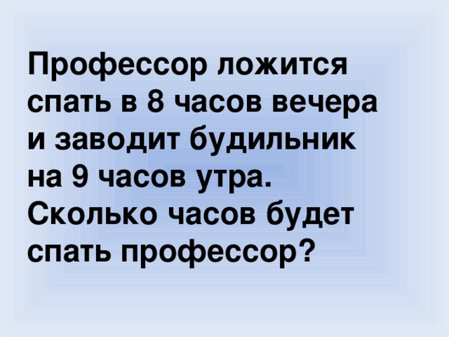 Профессор ложится спать в 8 часов вечера и заводит будильник на 9 часов утра. Сколько часов будет спать профессор?