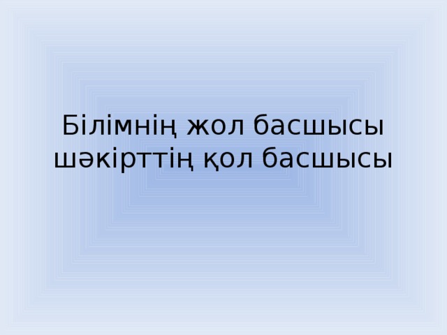 Білімнің жол басшысы  шәкірттің қол басшысы