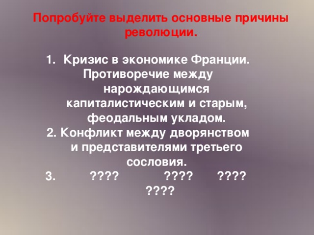 Попробуйте выделить основные причины революции. Кризис в экономике Франции. Противоречие между нарождающимся капиталистическим и старым, феодальным укладом. 2. Конфликт между дворянством и представителями третьего сословия. 3. ???? ???? ???? ????