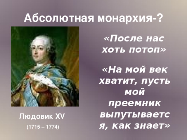 Абсолютная монархия-? «После нас хоть потоп» «На мой век хватит, пусть мой преемник выпутывается, как знает» Людовик XV (1715 – 1774)