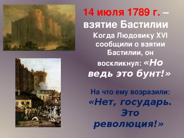 14 июля 1789 г. – взятие Бастилии Когда Людовику XVI сообщили о взятии Бастилии, он воскликнул: «Но ведь это бунт!»   На что ему возразили: «Нет, государь. Это революция!»