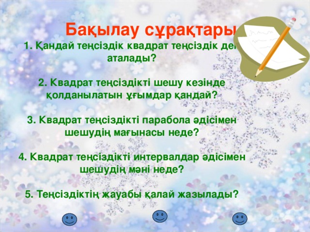 Бақылау сұрақтары  1. Қандай теңсіздік квадрат теңсіздік деп аталады?   2. Квадрат теңсіздікті шешу кезінде қолданылатын ұғымдар қандай?   3. Квадрат теңсіздікті парабола әдісімен шешудің мағынасы неде?   4. Квадрат теңсіздікті интервалдар әдісімен шешудің мәні неде?   5. Теңсіздіктің жауабы қалай жазылады?