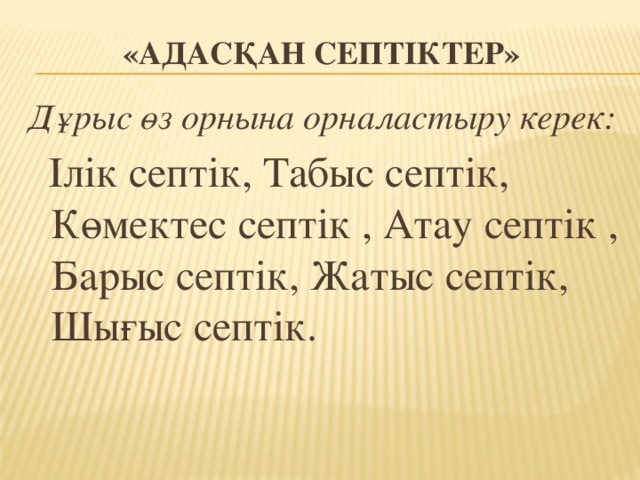 «Адасқан септіктер» Дұрыс өз орнына орналастыру керек:  Ілік септік, Табыс септік, Көмектес септік , Атау септік , Барыс септік, Жатыс септік, Шығыс септік.