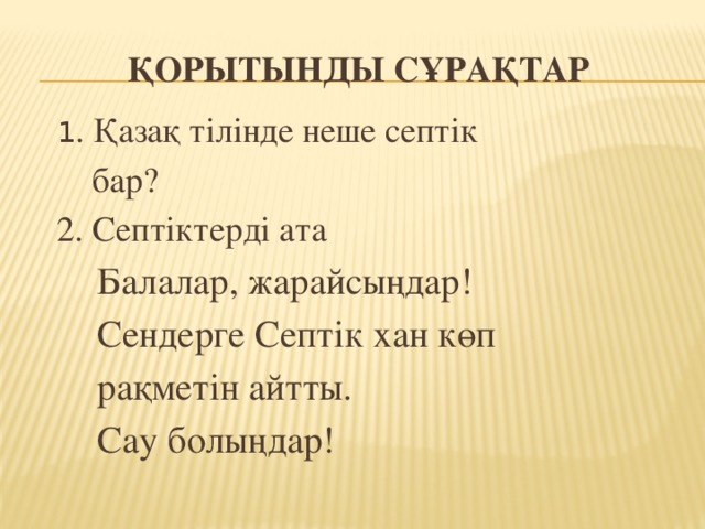 Қорытынды сұрақтар  1 . Қазақ тілінде неше септік  бар?  2. Септіктерді ата  Балалар, жарайсыңдар!  Сендерге Септік хан көп  рақметін айтты.  Сау болыңдар!