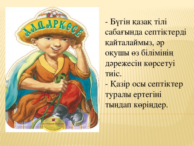 - Бүгін қазақ тілі сабағында септіктерді қайталаймыз, әр оқушы өз білімінің дәрежесін көрсетуі тиіс.  - Қазір осы септіктер туралы ертегіні тыңдап көріңдер.