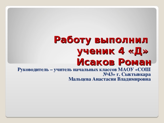 Работу выполнил  ученик 4 «Д»  Исаков Роман Руководитель – учитель начальных классов МАОУ «СОШ №43» г. Сыктывкара Мальцева Анастасия Владимировна