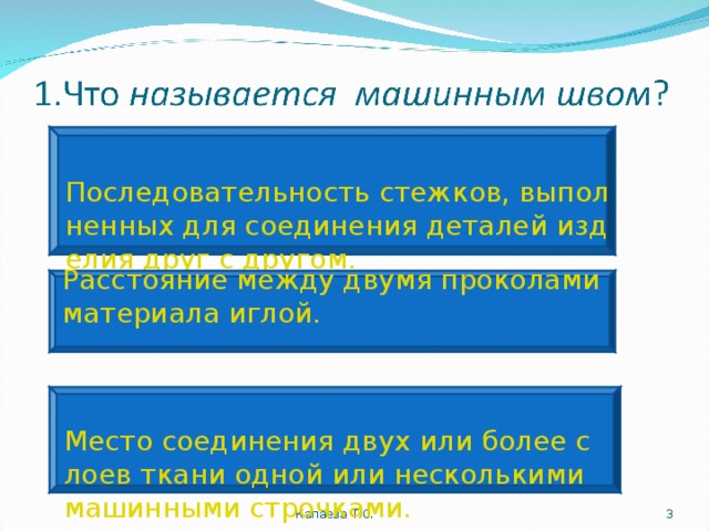 Последовательность стежков, выполненных для соединения деталей изделия друг с другом. Расстояние между двумя проколами материала иглой.   Место соединения двух или более слоев ткани одной или несколькими машинными строчками. Капаева Т.С.