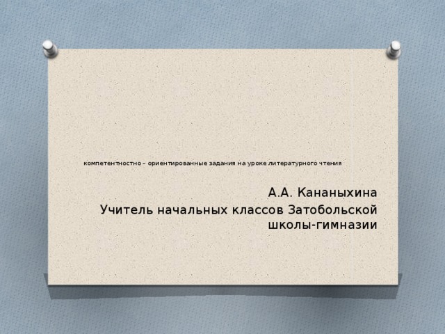 компетентностно – ориентированные задания на уроке литературного чтения А.А. Кананыхина Учитель начальных классов Затобольской школы-гимназии