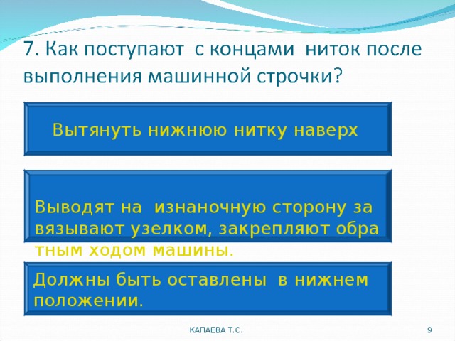 Вытянуть нижнюю нитку наверх Выводят на  изнаночную сторону завязывают узелком, закрепляют обратным ходом машины. Должны быть оставлены  в нижнем положении. КАПАЕВА Т.С.