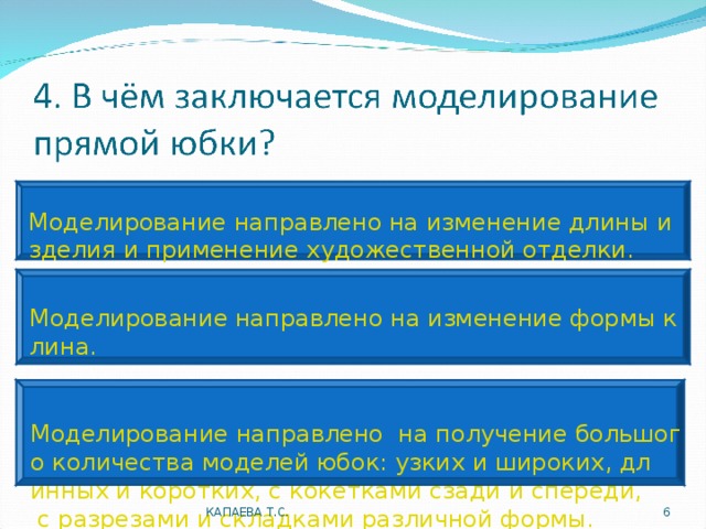 Моделирование направлено на изменение длины изделия и применение художественной отделки. Моделирование направлено на изменение формы клина. Моделирование направлено  на получение большого количества моделей юбок: узких и широких, длинных и коротких, с кокетками сзади и спереди, с разрезами и складками различной формы.  КАПАЕВА Т.С.