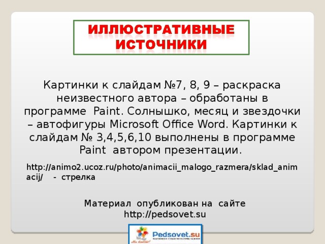 Картинки к слайдам №7, 8, 9 – раскраска неизвестного автора – обработаны в программе Paint . Солнышко, месяц и звездочки – автофигуры Microsoft Office Word . Картинки к слайдам № 3,4,5,6,10 выполнены в программе Paint автором презентации. http://animo2.ucoz.ru/photo/animacii_malogo_razmera/sklad_animacij/ - стрелка Материал опубликован на сайте http://pedsovet.su