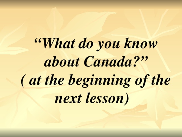 “ What do you know about Canada?” ( at the beginning of the next lesson)