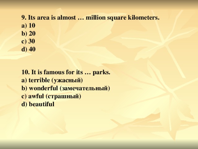 9. Its area is almost … million square kilometers. a) 10 b) 20 c) 30 d) 40 10. It is famous for its … parks. a) terrible ( ужасный ) b) wonderful ( замечательный ) c) awful ( страшный ) d) beautiful