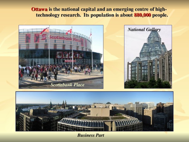 Ottawa  is the national capital and an emerging centre of high-technology research. Its population is about 880,000  people. Ottawa  is the national capital and an emerging centre of high-technology research. Its population is about 880,000  people. National Gallary Scotiabank Place Business Part