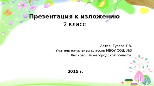 Презентация к изложению 2 класс Автор: Тугова Т.В. Учитель начальных классов МБОУ СОШ №3 Г. Лысково, Нижегородской области. 2015 г.