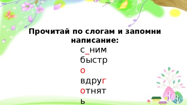 Прочитай по слогам и запомни написание: с _ ним быстр о вдру г о тнять