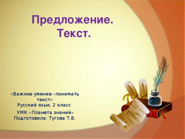 Предложение.  Текст. «Важное умение –понимать текст»  Русский язык, 2 класс  УМК «Планета знаний»  Подготовила: Тугова Т.В.