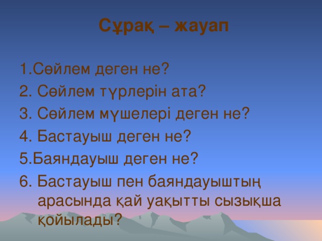 Сұрақ – жауап 1.Сөйлем деген не? 2. Сөйлем түрлерін ата? 3. Сөйлем мүшелері деген не? 4. Бастауыш деген не? 5.Баяндауыш деген не? 6. Бастауыш пен баяндауыштың арасында қай уақытты сызықша қойылады?