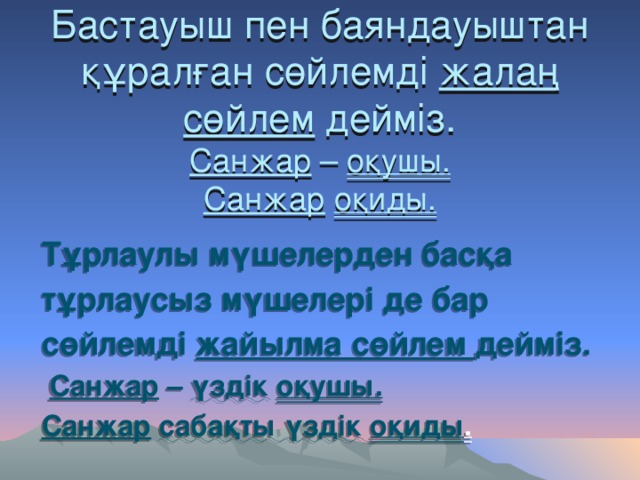 Бастауыш пен баяндауыштан құралған сөйлемді жалаң  сөйлем дейміз.  Санжар – оқушы.  Санжар  оқиды. Тұрлаулы мүшелерден басқа тұрлаусыз мүшелері де бар сөйлемді жайылма сөйлем дейміз.  Санжар – үздік  оқушы. Санжар  сабақты үздік оқиды .