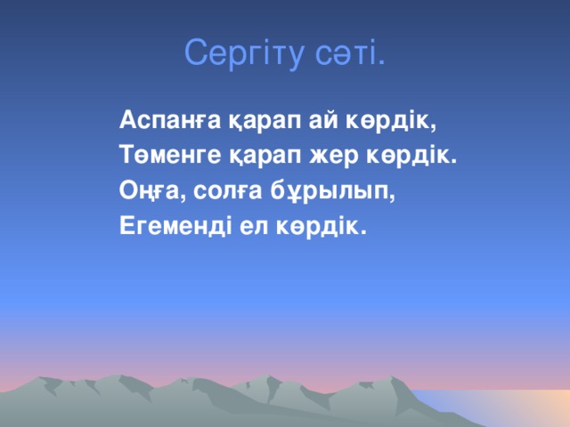 Сергіту сәті.  Аспанға қарап ай көрдік,  Төменге қарап жер көрдік.  Оңға, солға бұрылып,  Егеменді ел көрдік.