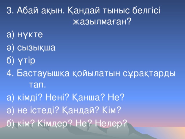 3. Абай ақын. Қандай тыныс белгісі жазылмаған? а) нүкте ә) сызықша б) үтір 4. Бастауышқа қойылатын сұрақтарды тап. а) кімді? Нені? Қанша? Не? ә) не істеді? Қандай? Кім? б) кім? Кімдер? Не? Нелер?