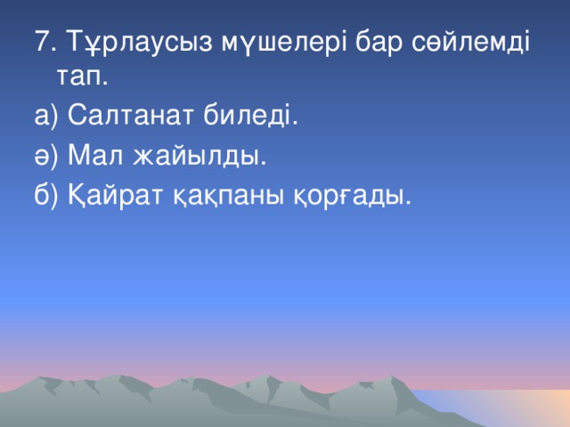 7. Тұрлаусыз мүшелері бар сөйлемді тап. а) Салтанат биледі. ә) Мал жайылды. б) Қайрат қақпаны қорғады.