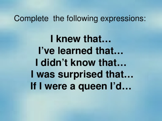 Complete the following expressions:   I knew that…  I’ve learned that…  I didn’t know that…  I was surprised that…  If I were a queen I’d…