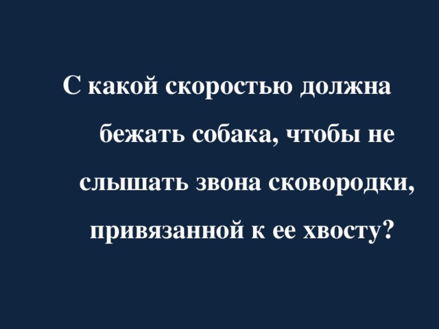 С какой скоростью должна бежать собака, чтобы не слышать звона сковородки, привязанной к ее хвосту?