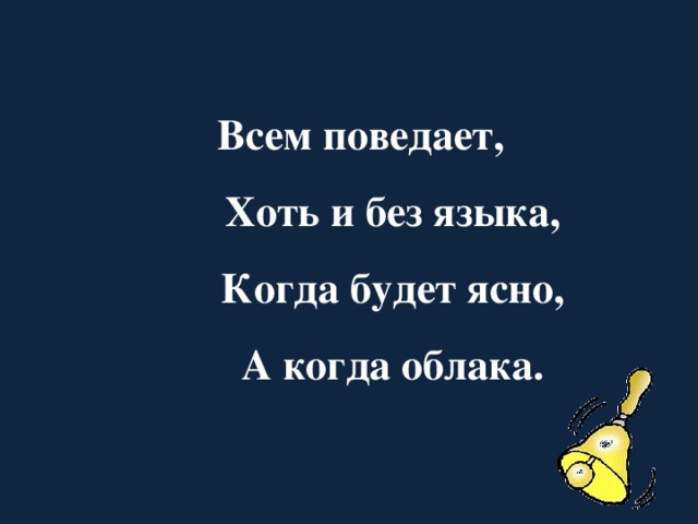 Всем поведает,  Хоть и без языка,  Когда будет ясно,  А когда облака.