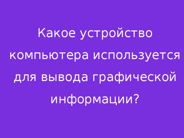 Какое устройство компьютера используется для вывода графической информации?