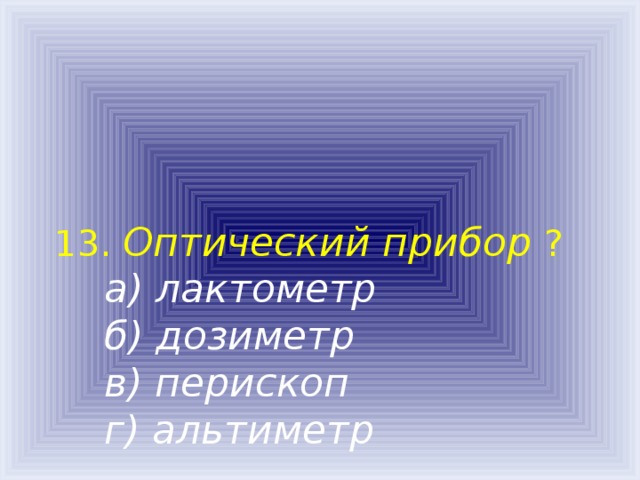 13. Оптический прибор  ?   а) лактометр  б) дозиметр  в) перископ  г) альтиметр