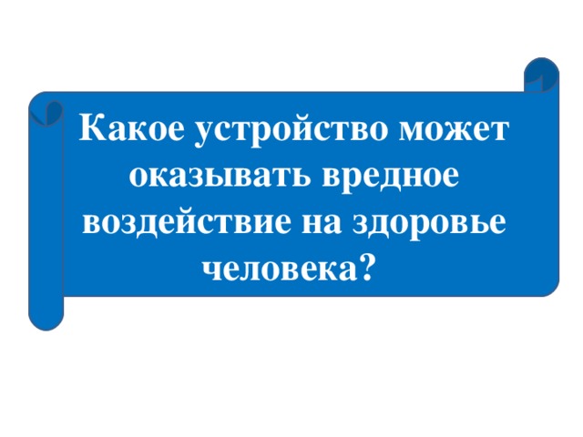 Какое устройство может оказывать вредное воздействие на здоровье человека?