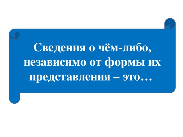 Сведения о чём-либо, независимо от формы их представления – это…