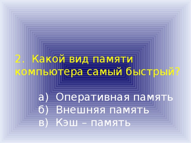 2. Какой вид памяти компьютера самый быстрый?    а) Оперативная память  б) Внешняя память  в) Кэш – память