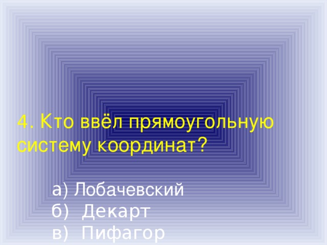 4. Кто ввёл прямоугольную систему координат?    а ) Лобачевский  б) Декарт  в) Пифагор  г) Паскаль