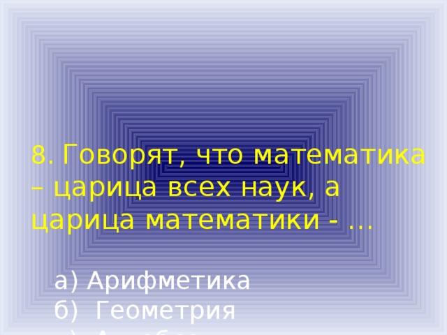 8. Говорят, что математика – царица всех наук, а царица математики - …    а) Арифметика  б) Геометрия  в) Алгебра  г) Планиметрия