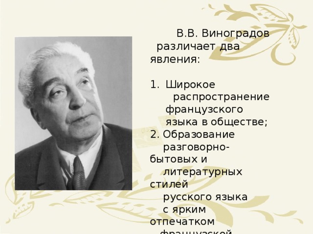 В.В. Виноградов  различает два явления: Широкое  распространение французского языка в обществе; 2. Образование  разговорно-бытовых и  литературных стилей  русского языка  с ярким отпечатком  французской языковой  культуры.