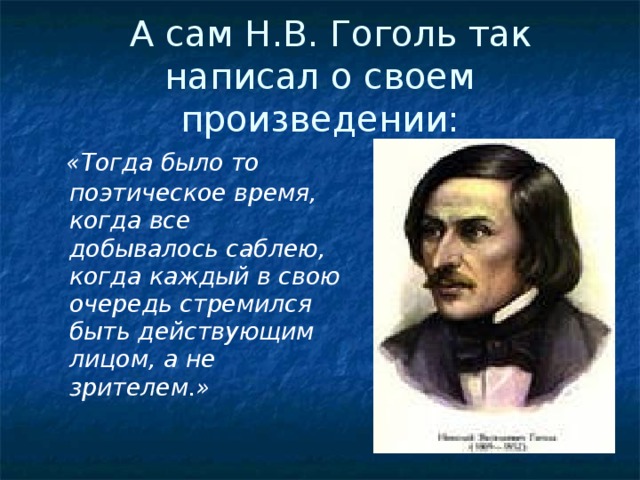 А сам Н.В. Гоголь так написал о своем произведении:   «Тогда было то поэтическое время, когда все добывалось саблею, когда каждый в свою очередь стремился быть действующим лицом, а не зрителем.»